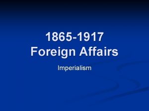 1865 1917 Foreign Affairs Imperialism More interest in
