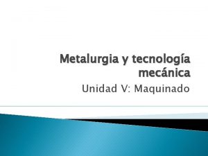 Metalurgia y tecnologa mecnica Unidad V Maquinado Objetivos