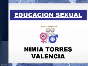 EDUCACION SEXUAL NIMIA TORRES VALENCIA INTRODUCCION En cualquier