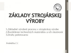 ZKLADY STROJRSKEJ VROBY 1 Zkladn vrobn procesy v