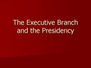The Executive Branch and the Presidency Executive Branch