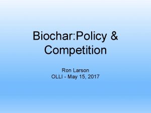Biochar Policy Competition Ron Larson OLLI May 15
