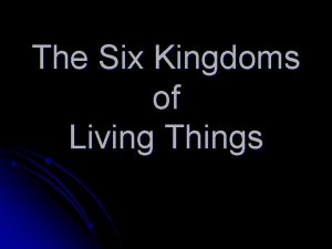 The Six Kingdoms of Living Things How many
