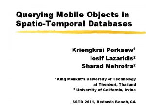 Querying Mobile Objects in SpatioTemporal Databases Kriengkrai Porkaew