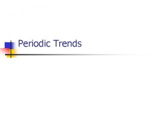 Periodic Trends Periodic trend n n n noting