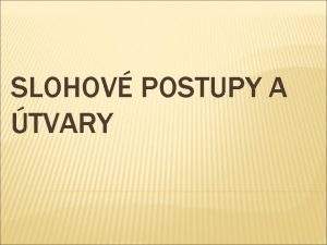 SLOHOV POSTUPY A TVARY ROZPRVAC SLOHOV POSTUP TVARY