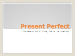 Present Perfect To have or not to have