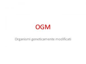 OGM Organismi geneticamente modificati Nozione Gli OGM sono