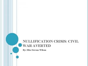 NULLIFICATION CRISIS CIVIL WAR AVERTED By Elise Stevens