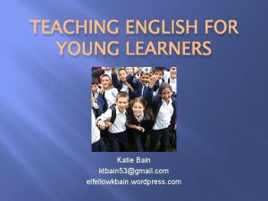 TEACHING ENGLISH FOR YOUNG LEARNERS Katie Bain ktbain