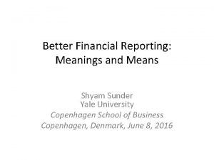 Better Financial Reporting Meanings and Means Shyam Sunder