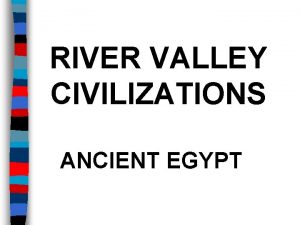 RIVER VALLEY CIVILIZATIONS ANCIENT EGYPT Essential Question What