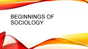 BEGINNINGS OF SOCIOLOGY SOCIOLOGY Def study of social