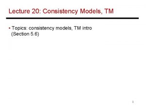 Lecture 20 Consistency Models TM Topics consistency models