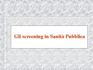 Gli screening in Sanit Pubblica Screening Lo screening