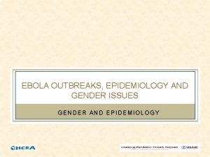EBOLA OUTBREAKS EPIDEMIOLOGY AND GENDER ISSUES GENDER AND