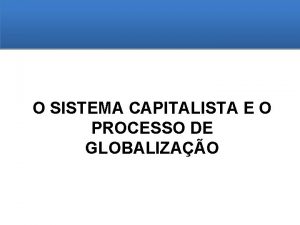 O SISTEMA CAPITALISTA E O PROCESSO DE GLOBALIZAO