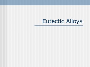 Eutectic Alloys Eutectic Alloys n So far we