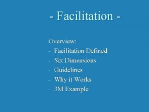 Facilitation Overview Facilitation Defined Six Dimensions Guidelines Why