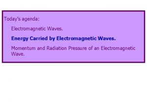 Todays agenda Electromagnetic Waves Energy Carried by Electromagnetic