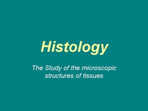 Histology The Study of the microscopic structures of