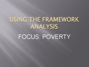USING THE FRAMEWORK ANALYSIS FOCUS POVERTY CONCERN Why