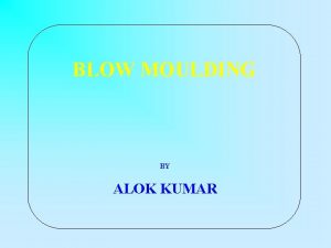 BLOW MOULDING BY ALOK KUMAR BLOW MOULDING A