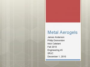 Metal Aerogels James Anderson Philip Domondon Nick Catelani