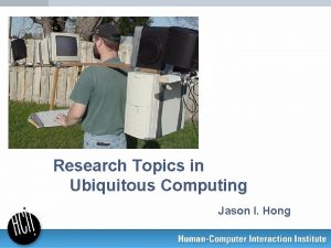 Research Topics in Ubiquitous Computing Jason I Hong