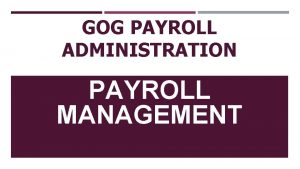 GOG PAYROLL ADMINISTRATION PAYROLL MANAGEMENT OUTLINE OBJECTIVE OF