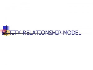 ENTITYRELATIONSHIP MODEL ENTITYRELATIONSHIP MODEL n n ER Models