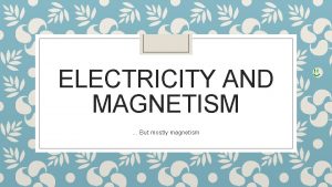 ELECTRICITY AND MAGNETISM But mostly magnetism Magnetism A