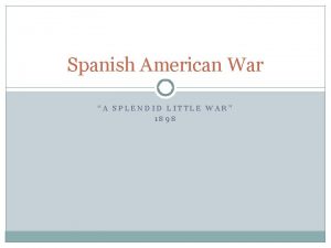 Spanish American War A SPLENDID LITTLE WAR 1898
