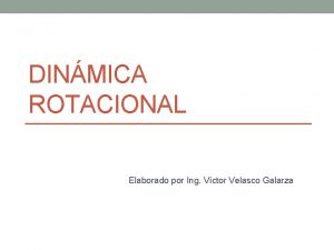 DINMICA ROTACIONAL Elaborado por Ing Vctor Velasco Galarza