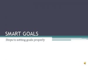 SMART GOALS Steps to setting goals properly SMART