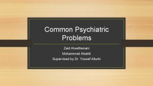 Common Psychiatric Problems Zaid Alwethenani Mohammed Alsahil Supervised