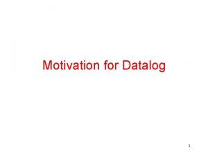 Motivation for Datalog 1 Motivation 1 We have