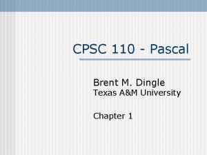 CPSC 110 Pascal Brent M Dingle Texas AM