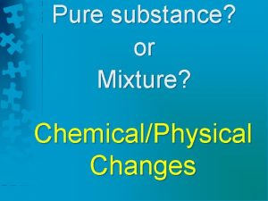 Pure substance or Mixture ChemicalPhysical Changes Pure Substances