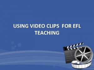 USING VIDEO CLIPS FOR EFL TEACHING Have you