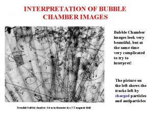 INTERPRETATION OF BUBBLE CHAMBER IMAGES Bubble Chamber images