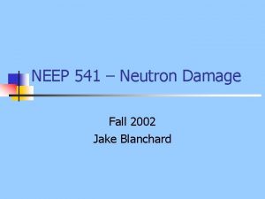 NEEP 541 Neutron Damage Fall 2002 Jake Blanchard