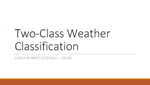 TwoClass Weather Classification UZAIR AHMED SIDDIQUI 18296 TwoClass