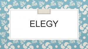 ELEGY WHAT IS ELEGY Elegy is a form