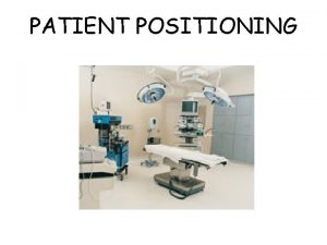 PATIENT POSITIONING Goals of Proper Positioning To maintain