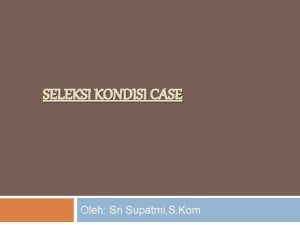 SELEKSI KONDISI CASE Oleh Sri Supatmi S Kom