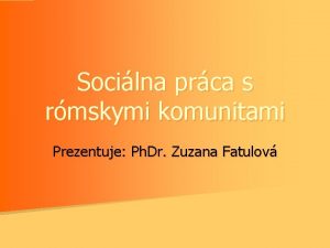 Socilna prca s rmskymi komunitami Prezentuje Ph Dr