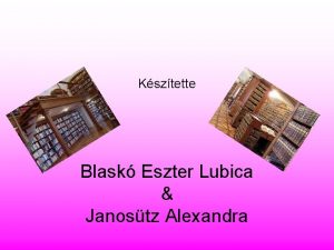 Ksztette Blask Eszter Lubica Janostz Alexandra Knyvtrnak nevezik