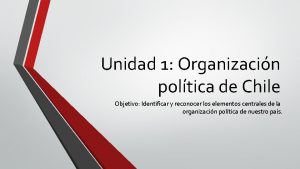 Unidad 1 Organizacin poltica de Chile Objetivo Identificar