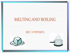 MELTING AND BOILING SEC 3 PHYSICS 1 Melting